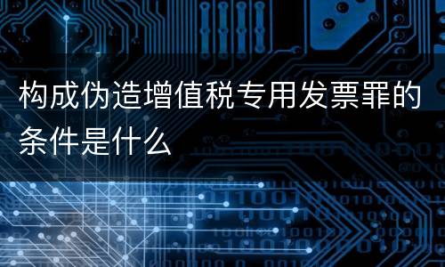 构成伪造增值税专用发票罪的条件是什么