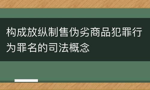 构成放纵制售伪劣商品犯罪行为罪名的司法概念