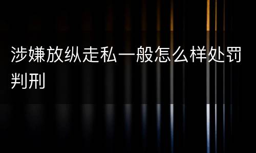 涉嫌放纵走私一般怎么样处罚判刑