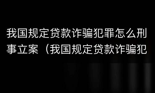 我国规定贷款诈骗犯罪怎么刑事立案（我国规定贷款诈骗犯罪怎么刑事立案的）