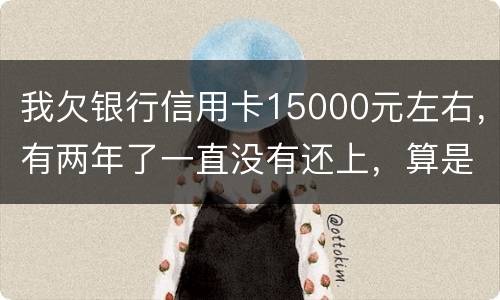 我欠银行信用卡15000元左右，有两年了一直没有还上，算是恶意透支吗