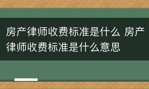 房产律师收费标准是什么 房产律师收费标准是什么意思