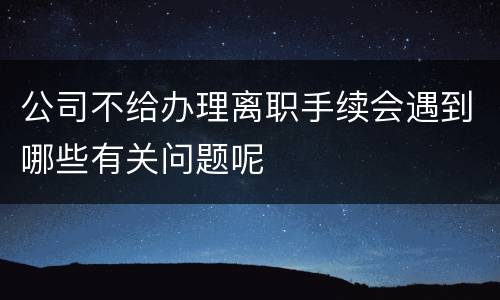 公司不给办理离职手续会遇到哪些有关问题呢
