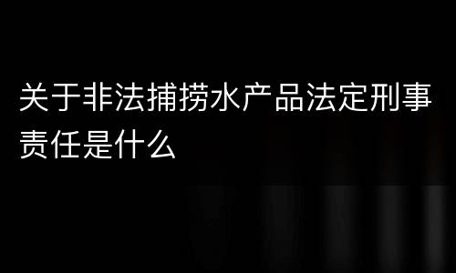 关于非法捕捞水产品法定刑事责任是什么