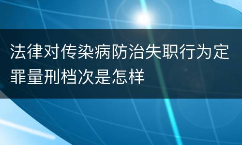 法律对传染病防治失职行为定罪量刑档次是怎样