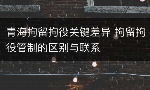 青海拘留拘役关键差异 拘留拘役管制的区别与联系