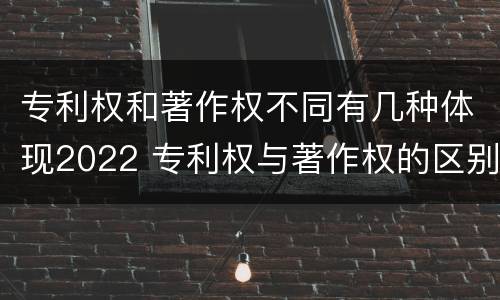 专利权和著作权不同有几种体现2022 专利权与著作权的区别与联系
