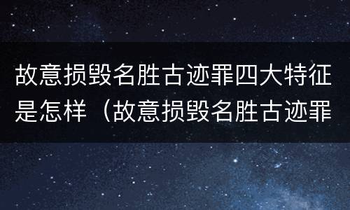 故意损毁名胜古迹罪四大特征是怎样（故意损毁名胜古迹罪四大特征是怎样认定的）