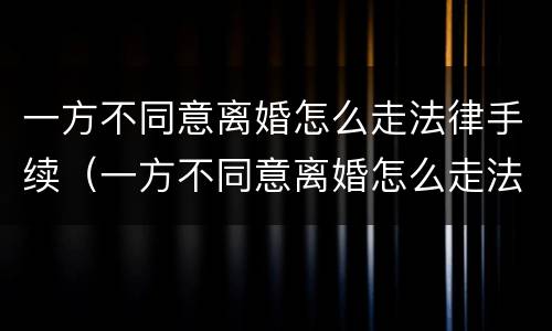 一方不同意离婚怎么走法律手续（一方不同意离婚怎么走法律手续呢）
