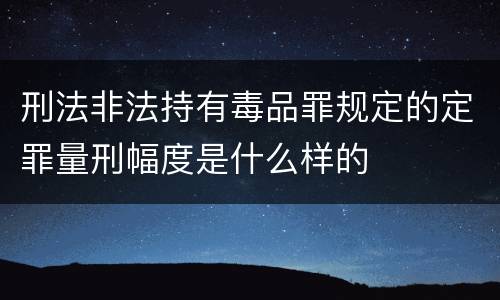 刑法非法持有毒品罪规定的定罪量刑幅度是什么样的