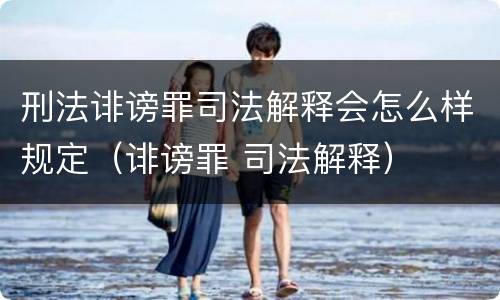 刑法诽谤罪司法解释会怎么样规定（诽谤罪 司法解释）