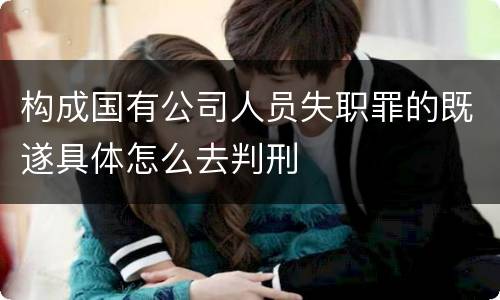 构成国有公司人员失职罪的既遂具体怎么去判刑