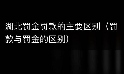 湖北罚金罚款的主要区别（罚款与罚金的区别）