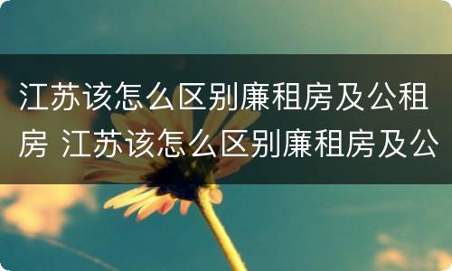 江苏该怎么区别廉租房及公租房 江苏该怎么区别廉租房及公租房呢