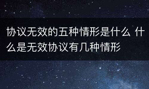 协议无效的五种情形是什么 什么是无效协议有几种情形