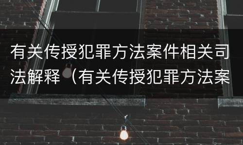 有关传授犯罪方法案件相关司法解释（有关传授犯罪方法案件相关司法解释）
