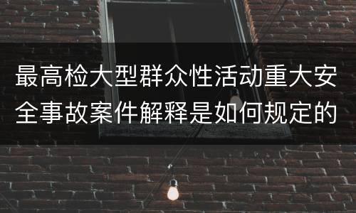 最高检大型群众性活动重大安全事故案件解释是如何规定的