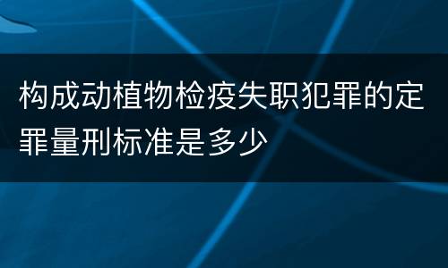 构成动植物检疫失职犯罪的定罪量刑标准是多少