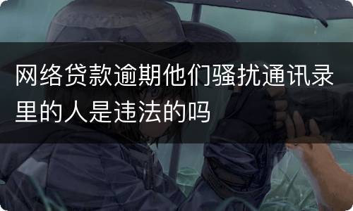 网络贷款逾期他们骚扰通讯录里的人是违法的吗
