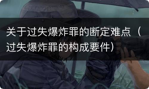 关于过失爆炸罪的断定难点（过失爆炸罪的构成要件）