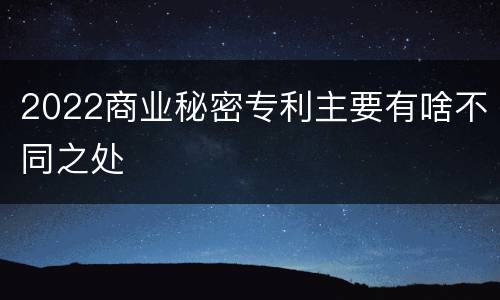 2022商业秘密专利主要有啥不同之处