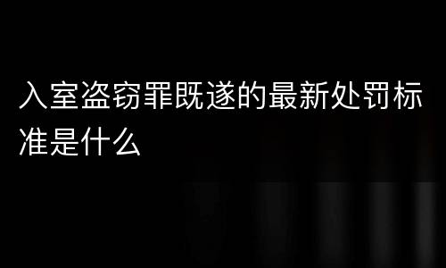 入室盗窃罪既遂的最新处罚标准是什么