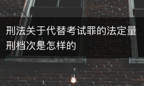 刑法关于代替考试罪的法定量刑档次是怎样的