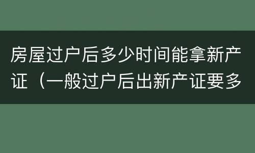 房屋过户后多少时间能拿新产证（一般过户后出新产证要多久）