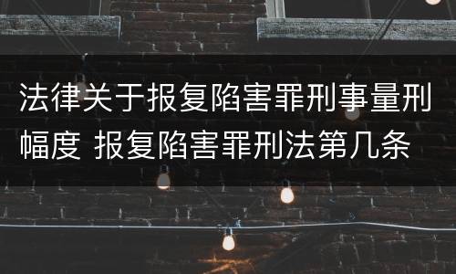 法律关于报复陷害罪刑事量刑幅度 报复陷害罪刑法第几条
