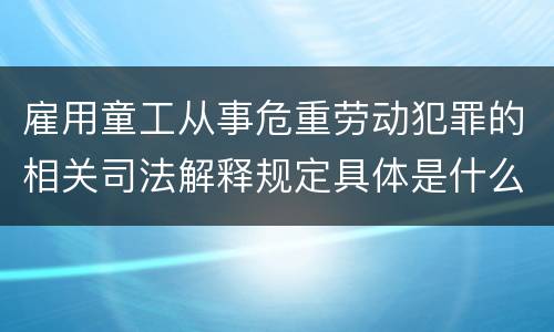 雇用童工从事危重劳动犯罪的相关司法解释规定具体是什么