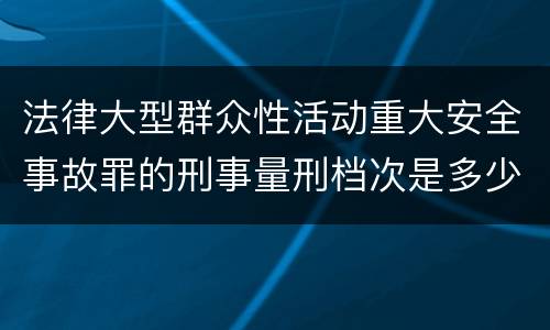 法律大型群众性活动重大安全事故罪的刑事量刑档次是多少