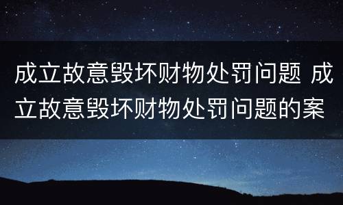 成立故意毁坏财物处罚问题 成立故意毁坏财物处罚问题的案例