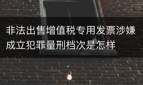 非法出售增值税专用发票涉嫌成立犯罪量刑档次是怎样