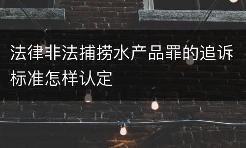 法律非法捕捞水产品罪的追诉标准怎样认定