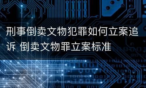 刑事倒卖文物犯罪如何立案追诉 倒卖文物罪立案标准