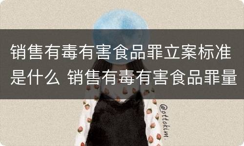 销售有毒有害食品罪立案标准是什么 销售有毒有害食品罪量刑标准
