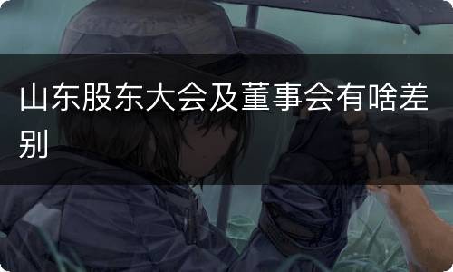 山东股东大会及董事会有啥差别