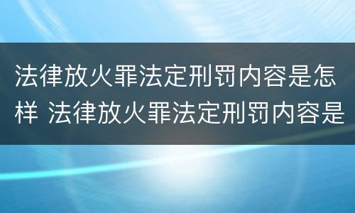 法律放火罪法定刑罚内容是怎样 法律放火罪法定刑罚内容是怎样规定的