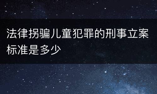 法律拐骗儿童犯罪的刑事立案标准是多少