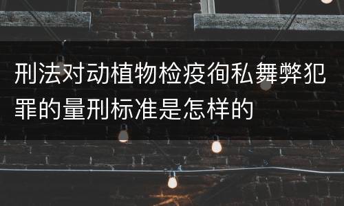 刑法对动植物检疫徇私舞弊犯罪的量刑标准是怎样的