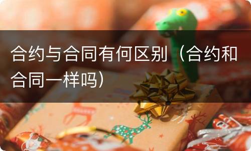 合约与合同有何区别（合约和合同一样吗）