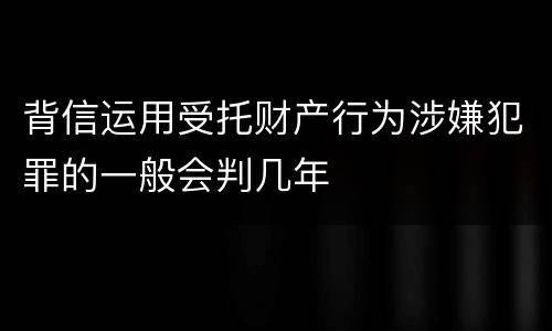 背信运用受托财产行为涉嫌犯罪的一般会判几年