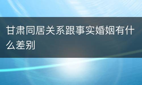 甘肃同居关系跟事实婚姻有什么差别