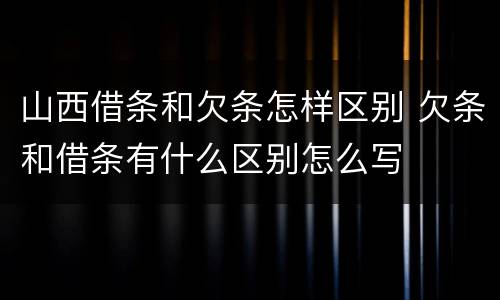 山西借条和欠条怎样区别 欠条和借条有什么区别怎么写
