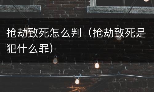 抢劫致死怎么判（抢劫致死是犯什么罪）