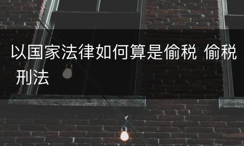 以国家法律如何算是偷税 偷税 刑法