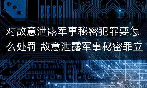 对故意泄露军事秘密犯罪要怎么处罚 故意泄露军事秘密罪立案标准