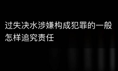 过失决水涉嫌构成犯罪的一般怎样追究责任