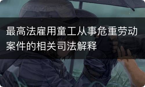 最高法雇用童工从事危重劳动案件的相关司法解释