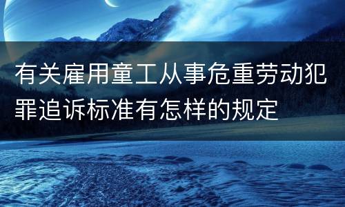 有关雇用童工从事危重劳动犯罪追诉标准有怎样的规定
